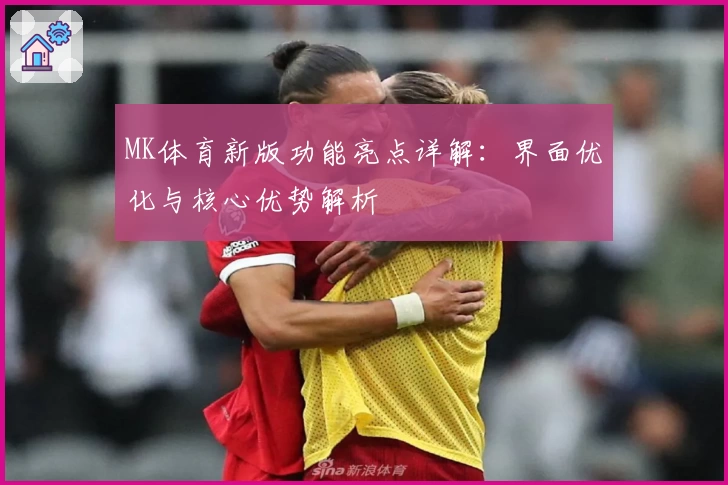 MK体育新版功能亮点详解：界面优化与核心优势解析