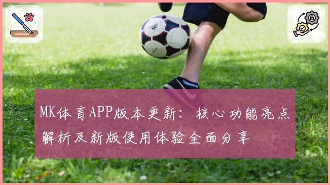 MK体育APP版本更新：核心功能亮点解析及新版使用体验全面分享