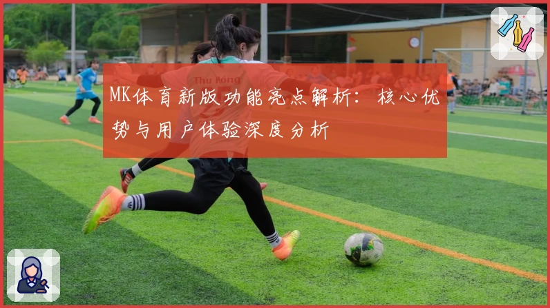 MK体育新版功能亮点解析：核心优势与用户体验深度分析