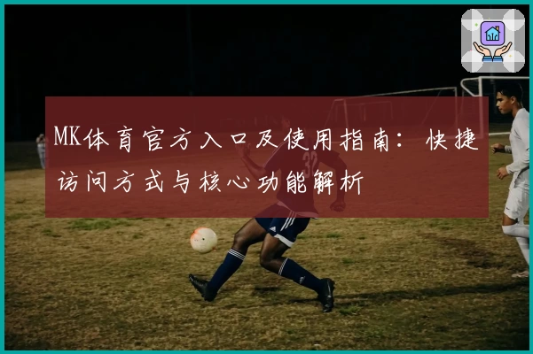 MK体育官方入口及使用指南：快捷访问方式与核心功能解析