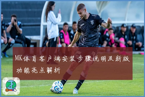 MK体育客户端安装步骤说明及新版功能亮点解析
