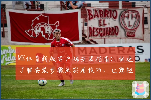 MK体育新版客户端安装指南：快速了解安装步骤及实用技巧，让您轻松开启便捷操作体验