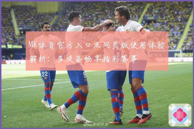 MK体育官方入口及网页版使用体验解析：多设备畅享精彩赛事