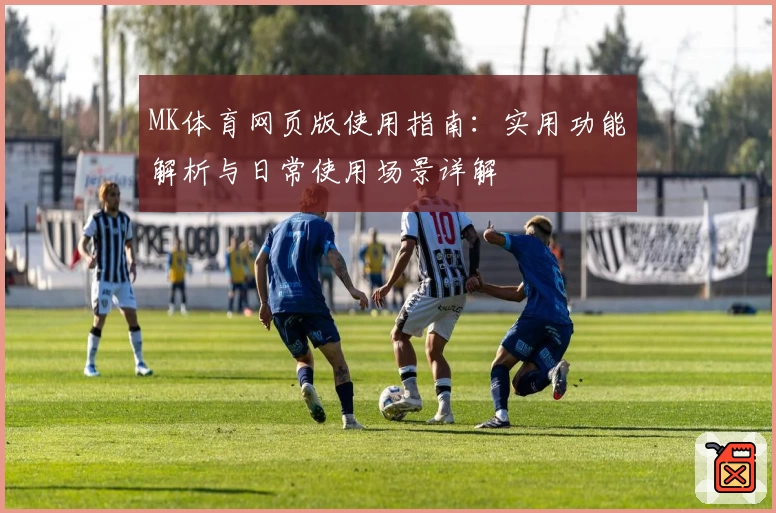 MK体育网页版使用指南：实用功能解析与日常使用场景详解