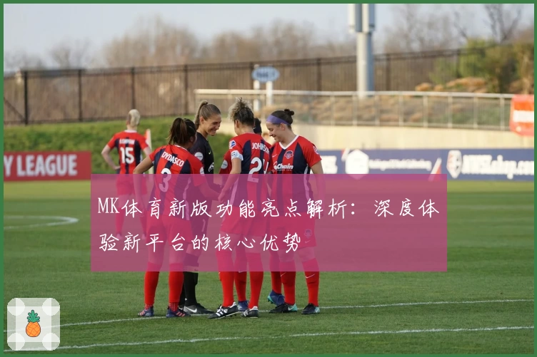 MK体育新版功能亮点解析：深度体验新平台的核心优势