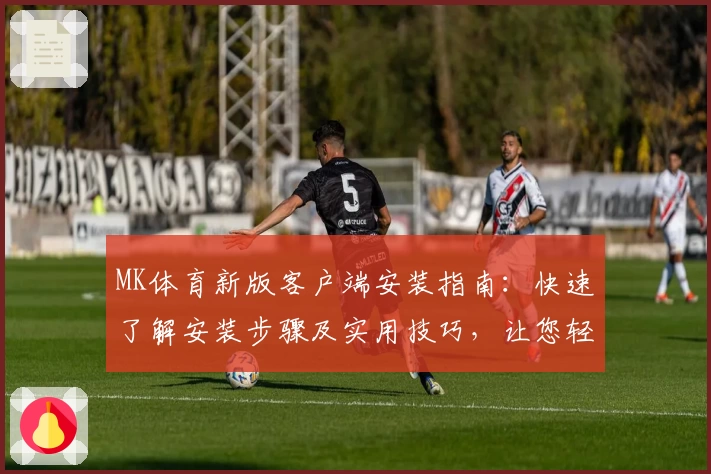 MK体育新版客户端安装指南：快速了解安装步骤及实用技巧，让您轻松开启便捷操作体验