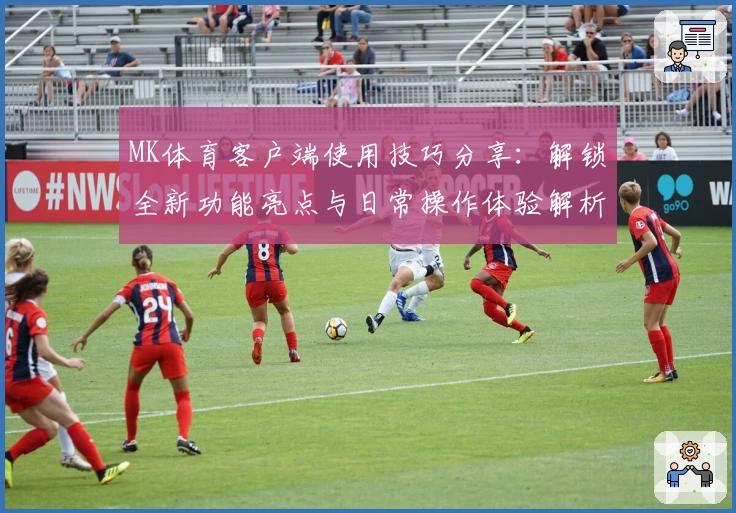 MK体育客户端使用技巧分享：解锁全新功能亮点与日常操作体验解析