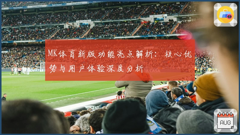 MK体育新版功能亮点解析：核心优势与用户体验深度分析