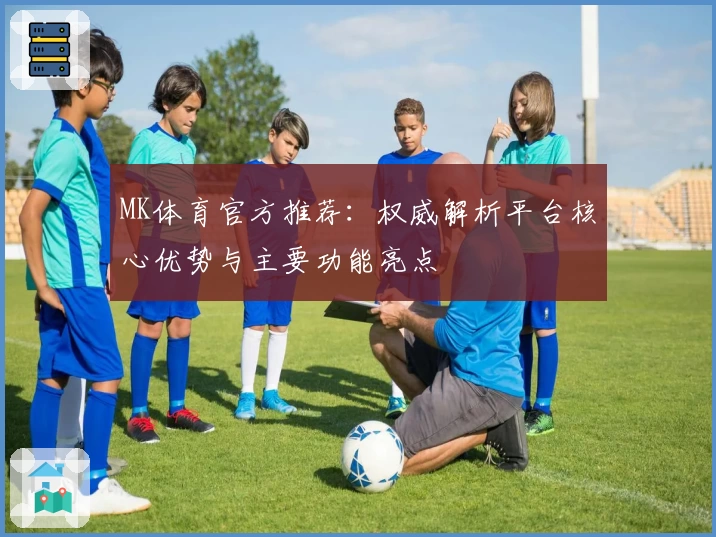 MK体育官方推荐：权威解析平台核心优势与主要功能亮点