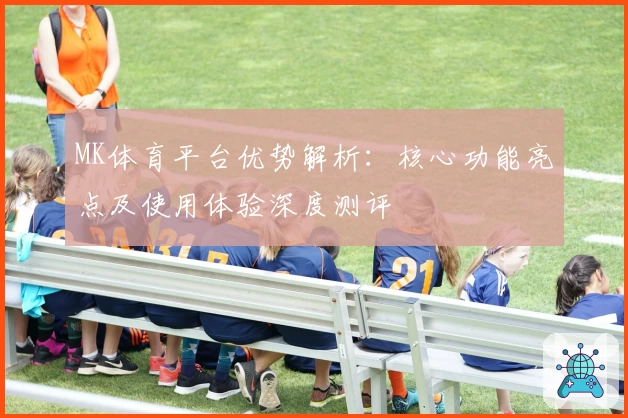 MK体育平台优势解析：核心功能亮点及使用体验深度测评