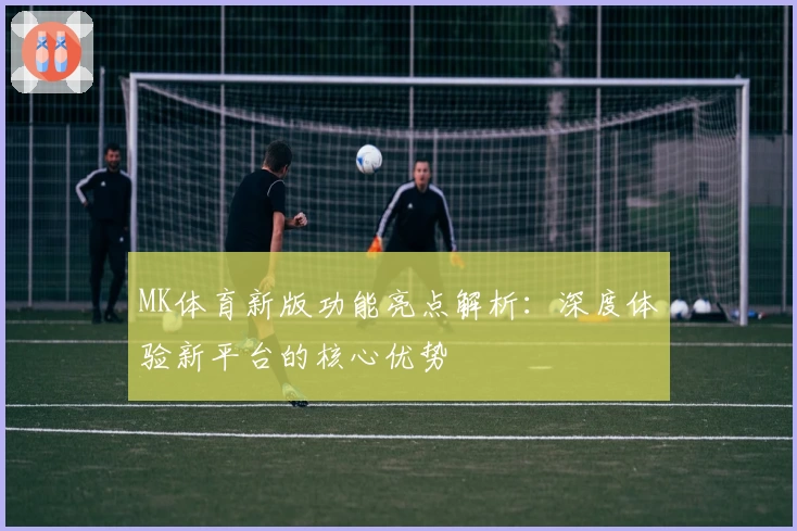 MK体育新版功能亮点解析：深度体验新平台的核心优势