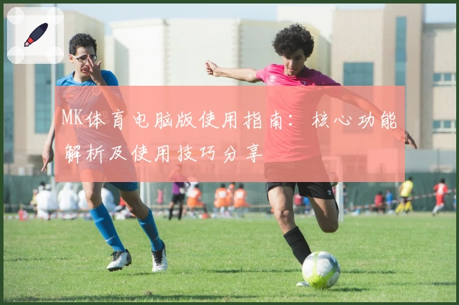 MK体育电脑版使用指南：核心功能解析及使用技巧分享