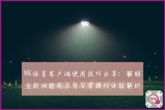 MK体育客户端使用技巧分享：解锁全新功能亮点与日常操作体验解析