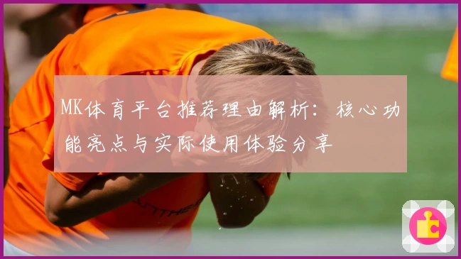 MK体育平台推荐理由解析：核心功能亮点与实际使用体验分享