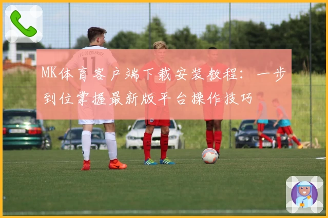 MK体育客户端下载安装教程：一步到位掌握最新版平台操作技巧
