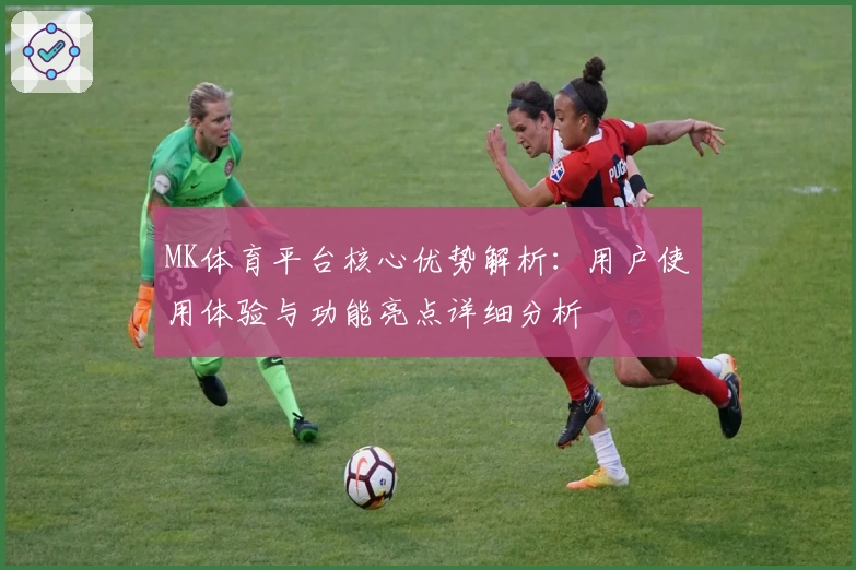 MK体育平台核心优势解析：用户使用体验与功能亮点详细分析