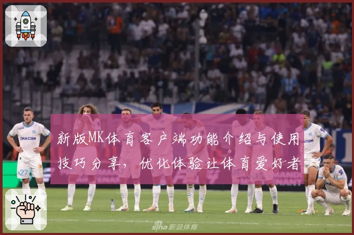 新版MK体育客户端功能介绍与使用技巧分享，优化体验让体育爱好者更便捷