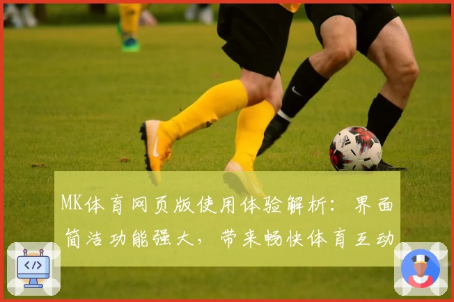 MK体育网页版使用体验解析：界面简洁功能强大，带来畅快体育互动感受