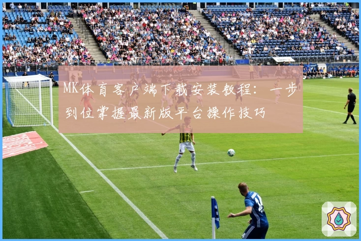MK体育客户端下载安装教程：一步到位掌握最新版平台操作技巧
