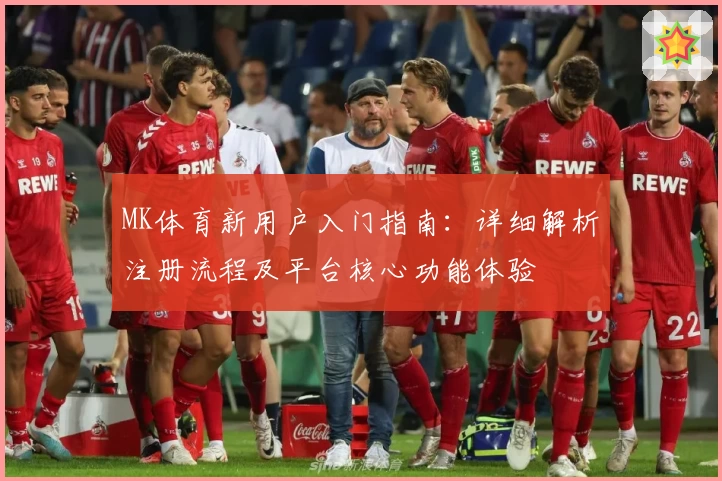 MK体育新用户入门指南：详细解析注册流程及平台核心功能体验